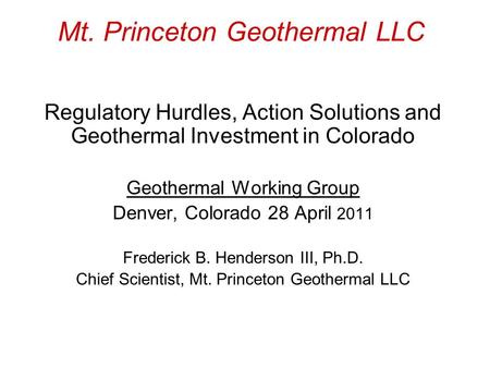 Mt. Princeton Geothermal LLC Regulatory Hurdles, Action Solutions and Geothermal Investment in Colorado Geothermal Working Group Denver, Colorado 28 April.
