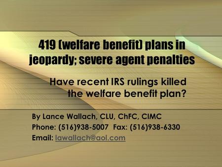 419 (welfare benefit) plans in jeopardy; severe agent penalties Have recent IRS rulings killed the welfare benefit plan? By Lance Wallach, CLU, ChFC, CIMC.