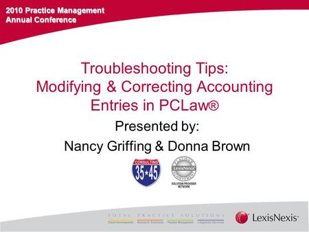 2010 Practice Management Annual Conference Troubleshooting Tips: Modifying & Correcting Accounting Entries in PCLaw ® Presented by: Nancy Griffing & Donna.