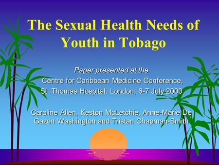 The Sexual Health Needs of Youth in Tobago Paper presented at the Centre for Caribbean Medicine Conference, Centre for Caribbean Medicine Conference, St.