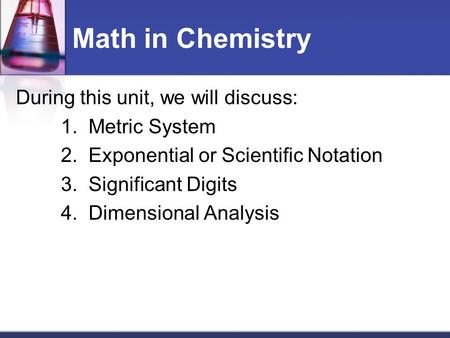 Math in Chemistry During this unit, we will discuss: 1. Metric System 2. Exponential or Scientific Notation 3. Significant Digits 4. Dimensional Analysis.