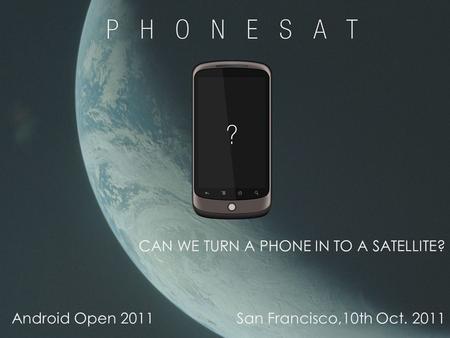 1 CAN WE TURN A PHONE IN TO A SATELLITE? Android Open 2011San Francisco,10th Oct. 2011.
