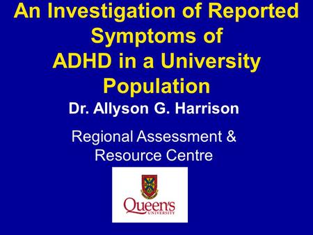 An Investigation of Reported Symptoms of ADHD in a University Population Dr. Allyson G. Harrison Regional Assessment & Resource Centre.