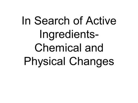 In Search of Active Ingredients- Chemical and Physical Changes.