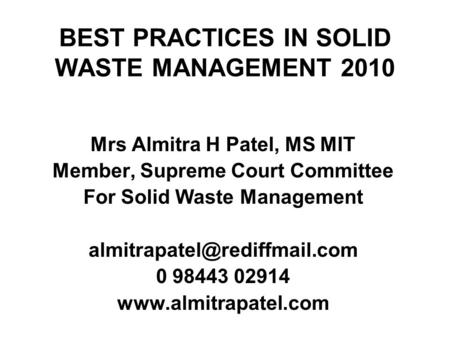 BEST PRACTICES IN SOLID WASTE MANAGEMENT 2010 Mrs Almitra H Patel, MS MIT Member, Supreme Court Committee For Solid Waste Management