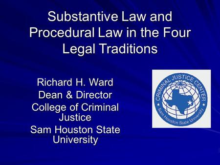 Substantive Law and Procedural Law in the Four Legal Traditions Richard H. Ward Dean & Director College of Criminal Justice Sam Houston State University.