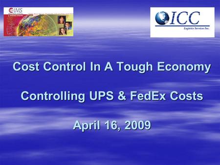 Cost Control In A Tough Economy Controlling UPS & FedEx Costs April 16, 2009.