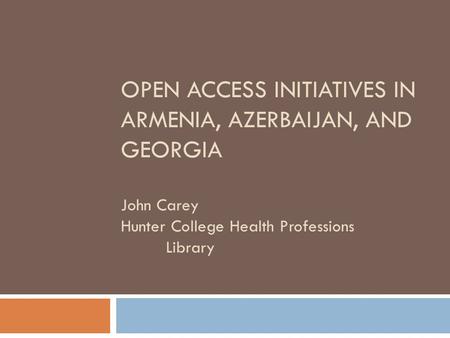 OPEN ACCESS INITIATIVES IN ARMENIA, AZERBAIJAN, AND GEORGIA John Carey Hunter College Health Professions Library.