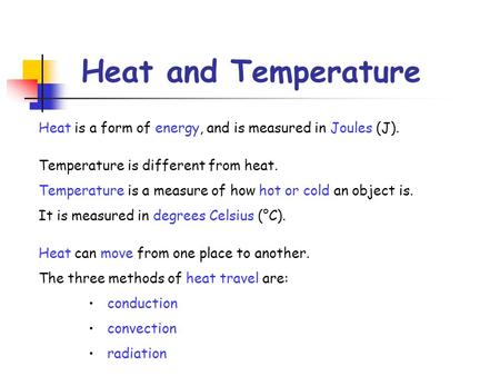 Heat and Temperature Heat is a form of energy, and is measured in Joules (J). Temperature is different from heat. Temperature is a measure of how hot or.