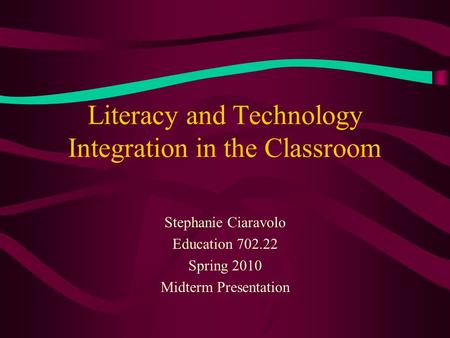Literacy and Technology Integration in the Classroom Stephanie Ciaravolo Education 702.22 Spring 2010 Midterm Presentation.