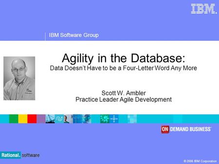 ® IBM Software Group © 2006 IBM Corporation Agility in the Database: Data Doesnt Have to be a Four-Letter Word Any More Scott W. Ambler Practice Leader.