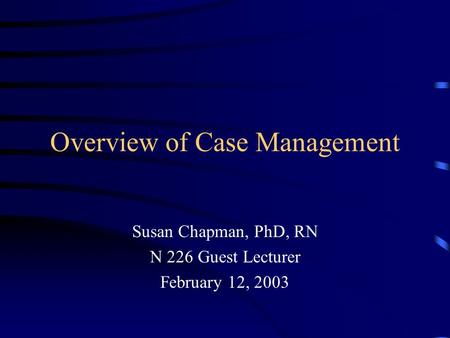 Overview of Case Management Susan Chapman, PhD, RN N 226 Guest Lecturer February 12, 2003.