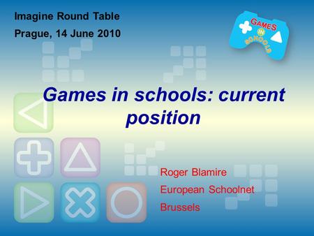 Imagine Round Table Prague, 14 June 2010 Games in schools: current position Roger Blamire European Schoolnet Brussels.