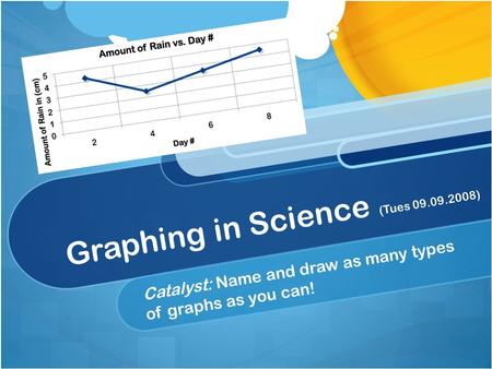 Graphing in Science (Tues 09.09.2008) Catalyst: Name and draw as many types of graphs as you can!