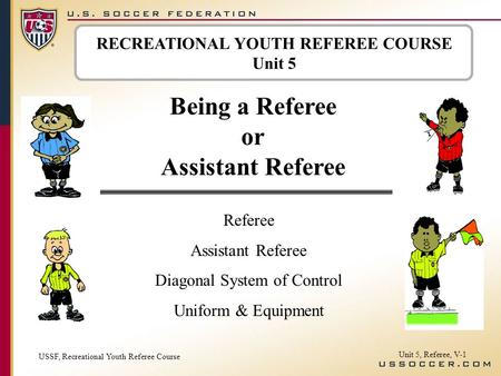RECREATIONAL YOUTH REFEREE COURSE Unit 5 Being a Referee or Assistant Referee Referee Assistant Referee Diagonal System of Control Uniform & Equipment.
