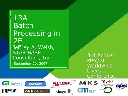 3rd Annual Plex/2E Worldwide Users Conference 13A Batch Processing in 2E Jeffrey A. Welsh, STAR BASE Consulting, Inc. September 20, 2007.