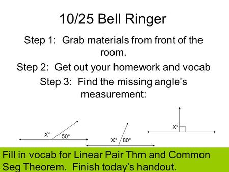 10/25 Bell Ringer Step 1: Grab materials from front of the room. Step 2: Get out your homework and vocab Step 3: Find the missing angles measurement: 50°