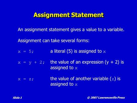 © 2007 Lawrenceville Press Slide 1 Assignment Statement An assignment statement gives a value to a variable. Assignment can take several forms: x = 5;