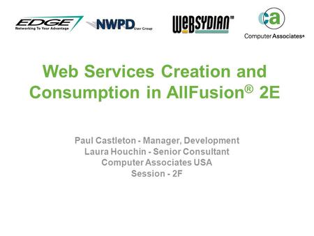Web Services Creation and Consumption in AllFusion ® 2E Paul Castleton - Manager, Development Laura Houchin - Senior Consultant Computer Associates USA.