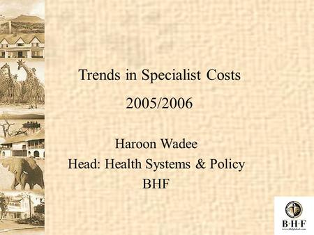 Haroon Wadee Head: Health Systems & Policy BHF Trends in Specialist Costs 2005/2006.