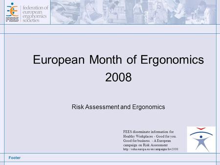 Footer European Month of Ergonomics 2008 Risk Assessment and Ergonomics FEES disseminate information for Healthy Workplaces - Good for you. Good for business.