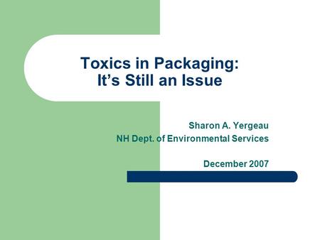 Toxics in Packaging: Its Still an Issue Sharon A. Yergeau NH Dept. of Environmental Services December 2007.