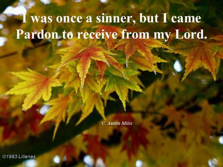 I was once a sinner, but I came Pardon to receive from my Lord.