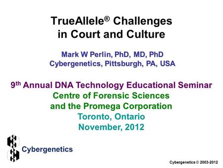 TrueAllele ® Challenges in Court and Culture Cybergenetics © 2003-2012 9 th Annual DNA Technology Educational Seminar Centre of Forensic Sciences and the.