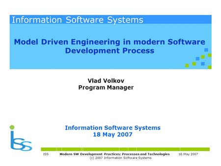 Information Software Systems 18 May 2007 Information Software Systems ISS Modern SW Development Practices: Processes and Technologies 18 May 2007 (c) 2007.
