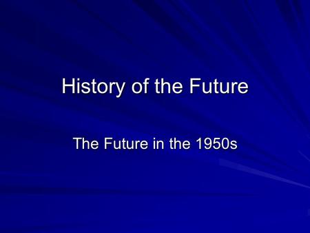 History of the Future The Future in the 1950s. This Session WWII –role of science and technology Introduction to 1950s –Cold War, Atomic Bomb & Sputnik.