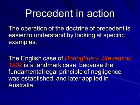 Precedent in action The operation of the doctrine of precedent is easier to understand by looking at specific examples. The English case of Donoghue v.