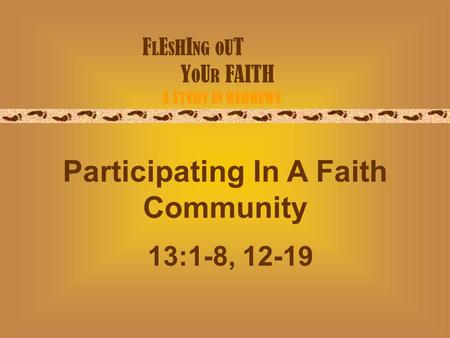 F L E S H I NG O U T Y O U R FAITH A STUDY IN HEBREWS Participating In A Faith Community 13:1-8, 12-19.