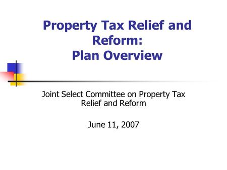 Property Tax Relief and Reform: Plan Overview Joint Select Committee on Property Tax Relief and Reform June 11, 2007.