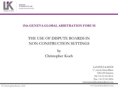 Www.landoltandkoch.com © Christopher Koch, 2010 15th GENEVA GLOBAL ARBITRATION FORUM THE USE OF DISPUTE BOARDS IN NON-CONSTRUCTION SETTINGS by Christopher.
