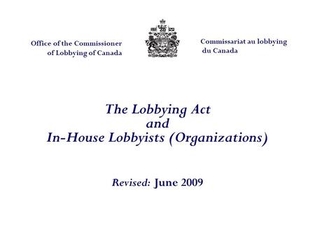 The Lobbying Act and In-House Lobbyists (Organizations) Revised: June 2009 Office of the Commissioner of Lobbying of Canada Commissariat au lobbying du.