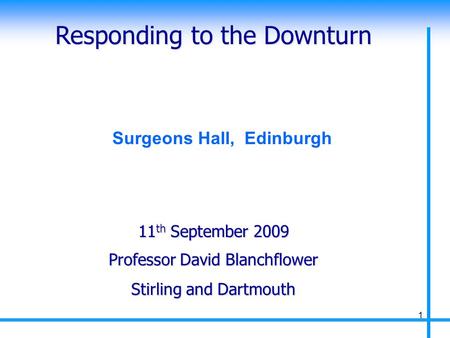 Responding to the Downturn Professor David Blanchflower Stirling and Dartmouth 11 th September 2009 1 Surgeons Hall, Edinburgh.