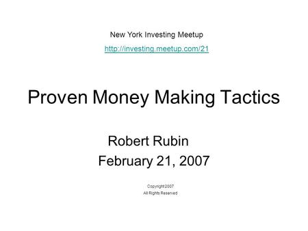 Proven Money Making Tactics Robert Rubin February 21, 2007 Copyright 2007 All Rights Reserved New York Investing Meetup