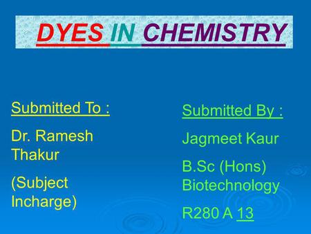 DYES IN CHEMISTRY Submitted To : Submitted By : Dr. Ramesh Thakur