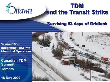 Session 10B – Integrating TDM into Municipal Operations Canadian TDM Summit Toronto 18 Nov 2009 TDM and the Transit Strike Surviving 53 days of Gridlock.