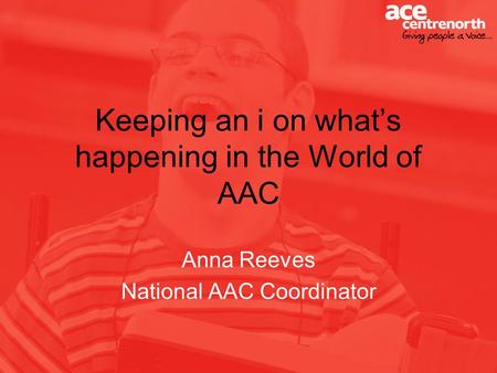 Keeping an i on whats happening in the World of AAC Anna Reeves National AAC Coordinator.