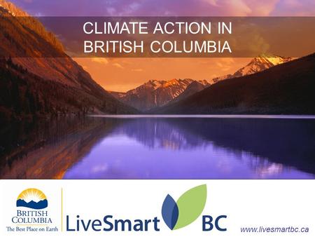 CLIMATE ACTION IN BRITISH COLUMBIA www.livesmartbc.ca CLIMATE ACTION IN BRITISH COLUMBIA www.livesmartbc.ca.