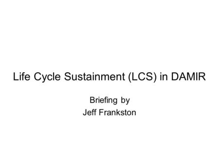Life Cycle Sustainment (LCS) in DAMIR Briefing by Jeff Frankston.