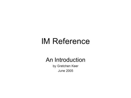 IM Reference An Introduction by Gretchen Keer June 2005.