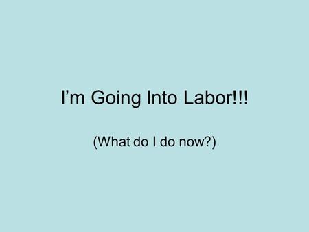 I’m Going Into Labor!!! (What do I do now?).