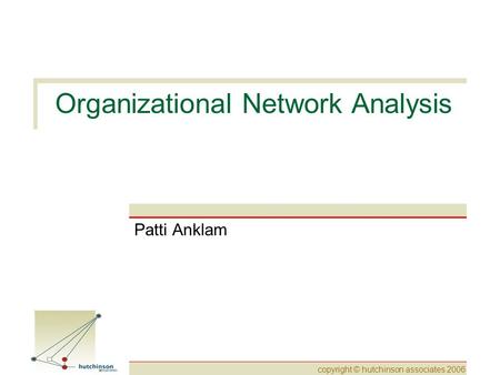 Copyright © hutchinson associates 2006 Organizational Network Analysis Patti Anklam.