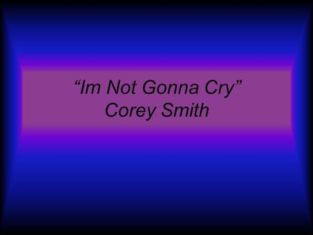 Im Not Gonna Cry Corey Smith Created by: Jason Kovach Kyle Hoehnen Jillian Divis Audrey Roy.