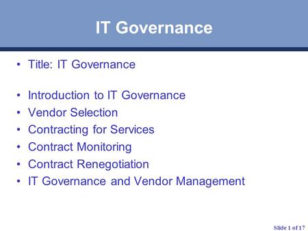 Slide 1 of 17 IT Governance Title: IT Governance Introduction to IT Governance Vendor Selection Contracting for Services Contract Monitoring Contract Renegotiation.