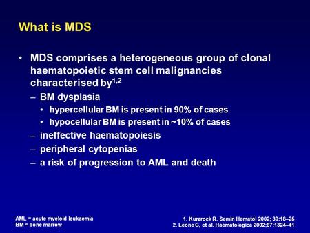 What is MDS MDS comprises a heterogeneous group of clonal haematopoietic stem cell malignancies characterised by 1,2 –BM dysplasia hypercellular BM is.