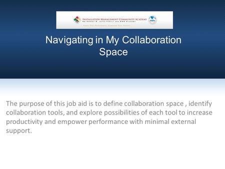 Navigating in My Collaboration Space The purpose of this job aid is to define collaboration space, identify collaboration tools, and explore possibilities.