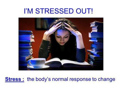 IM STRESSED OUT! Stress : the bodys normal response to change.